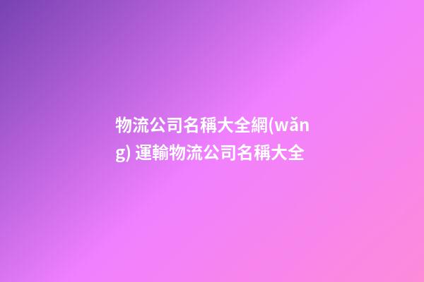 物流公司名稱大全網(wǎng) 運輸物流公司名稱大全-第1張-公司起名-玄機派